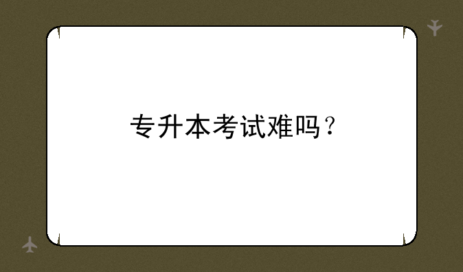 专升本考试难吗？