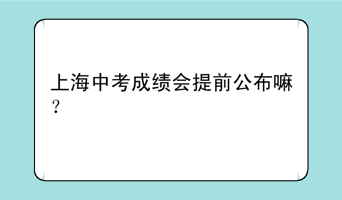 上海中考成绩会提前公布嘛？