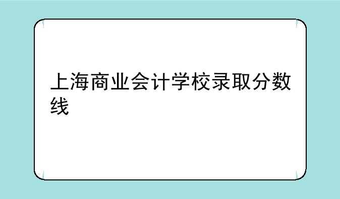 上海商业会计学校录取分数线