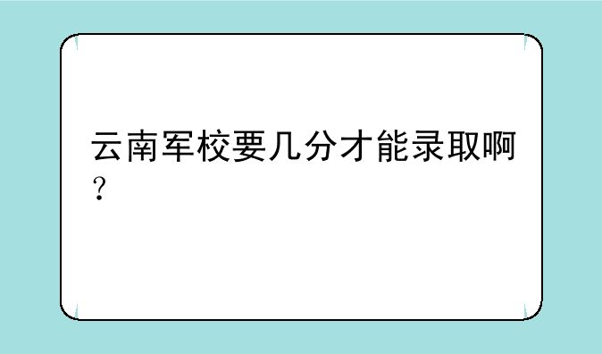 云南军校要几分才能录取啊？