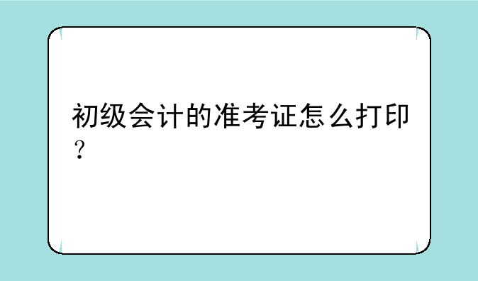 初级会计的准考证怎么打印？