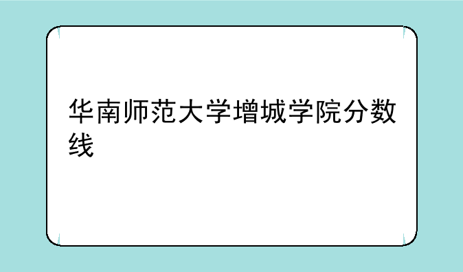 华南师范大学增城学院分数线