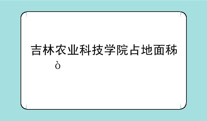 吉林农业科技学院占地面积？