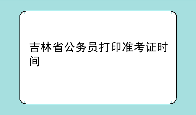 吉林省公务员打印准考证时间