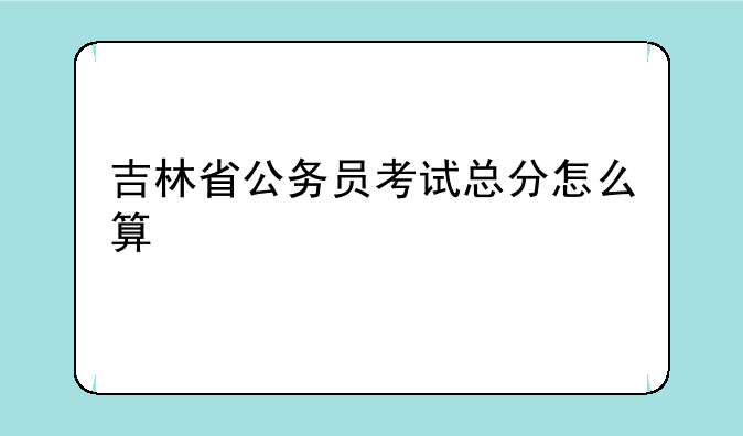 吉林省公务员考试总分怎么算