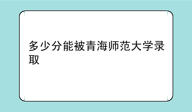 多少分能被青海师范大学录取