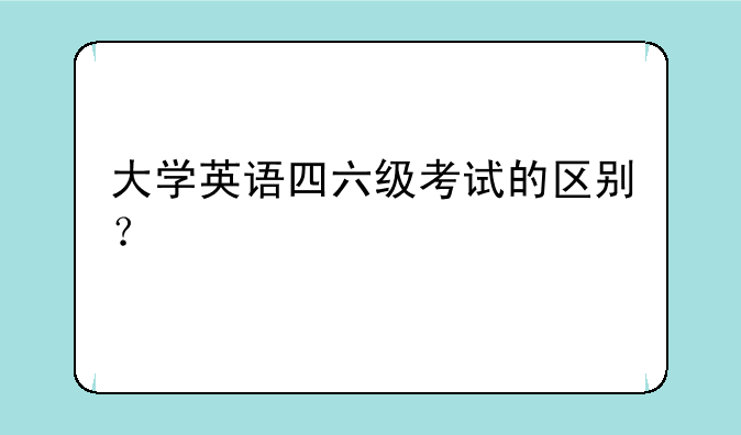 大学英语四六级考试的区别？