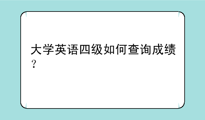 大学英语四级如何查询成绩？