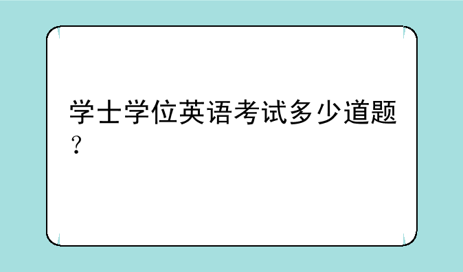 学士学位英语考试多少道题？
