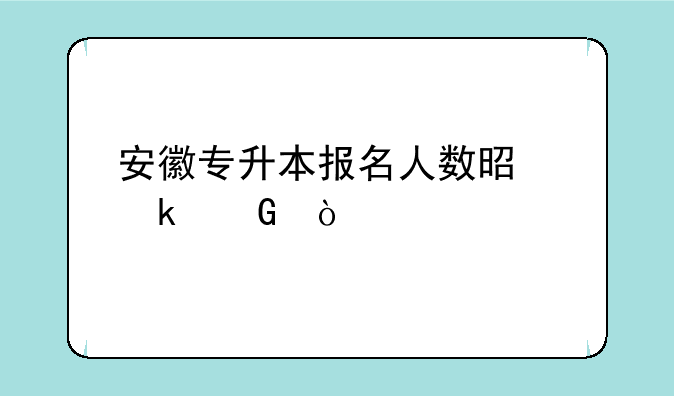 安徽专升本报名人数是多少？