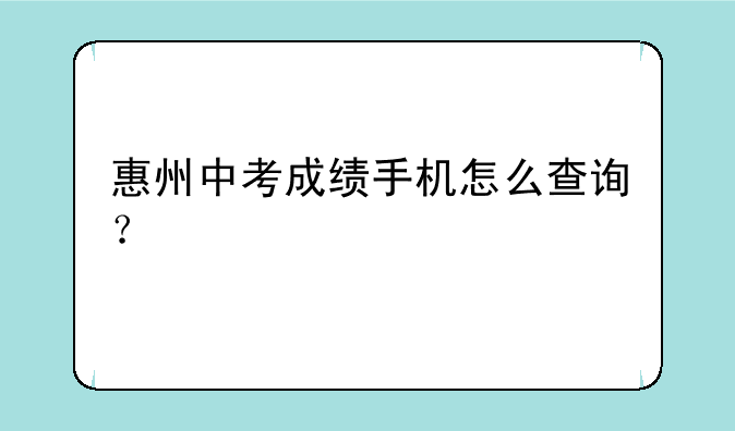 惠州中考成绩手机怎么查询？