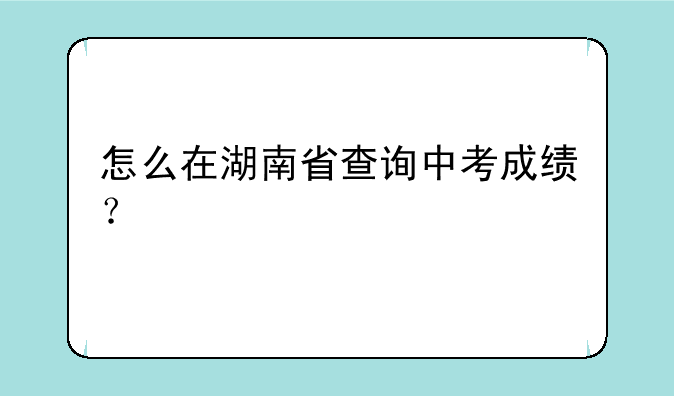 怎么在湖南省查询中考成绩？