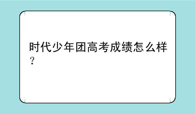 时代少年团高考成绩怎么样？