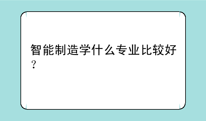 智能制造学什么专业比较好？