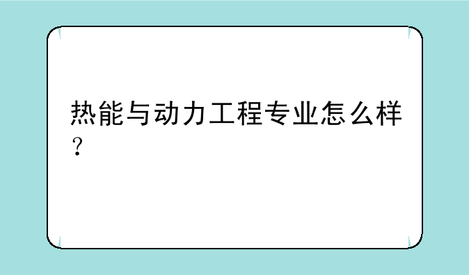 热能与动力工程专业怎么样？