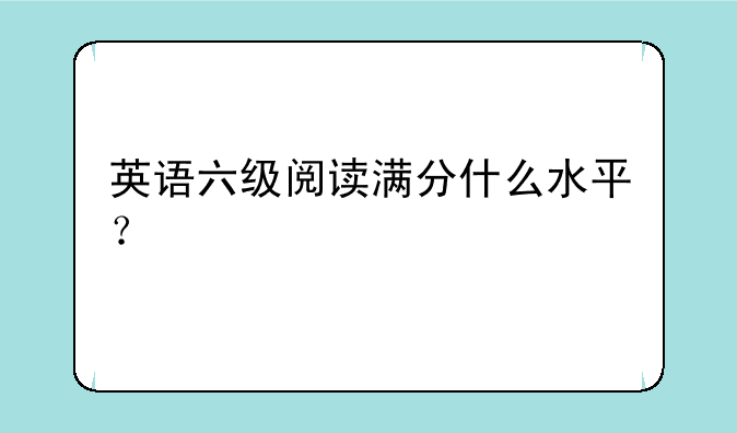 英语六级阅读满分什么水平？