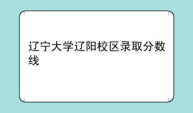 辽宁大学辽阳校区录取分数线