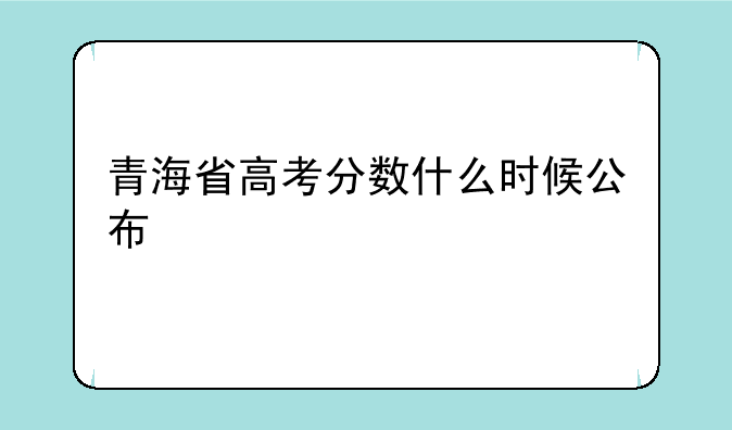 青海省高考分数什么时候公布