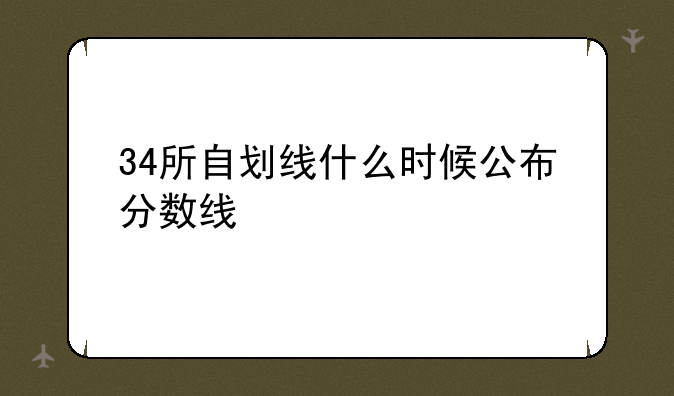 34所自划线什么时候公布分数线
