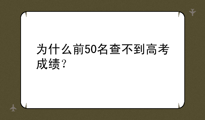 为什么前50名查不到高考成绩？