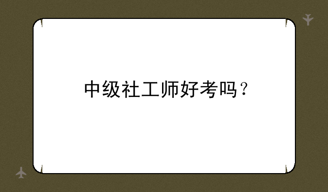 中级社工师好考吗？