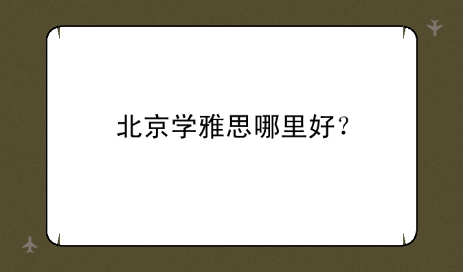 北京学雅思哪里好？