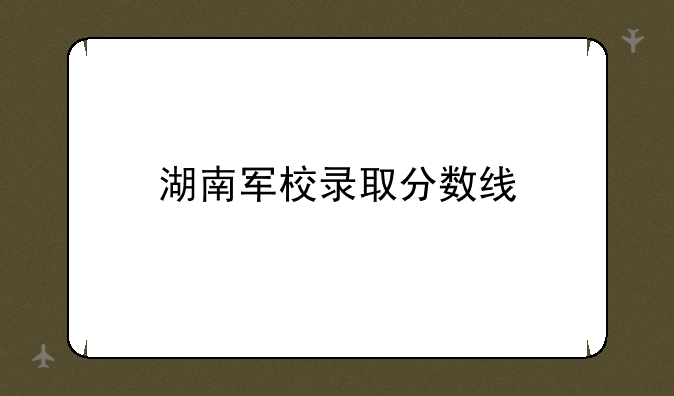 湖南军校录取分数线