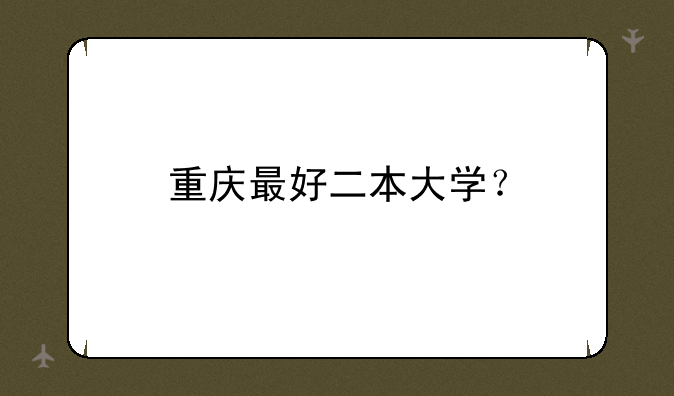 重庆最好二本大学？