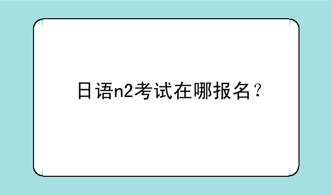 日语n2考试在哪报名？
