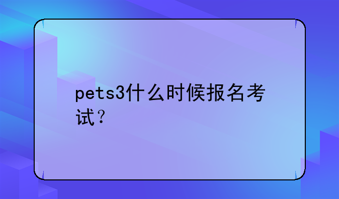 pets3什么时候报名考试？
