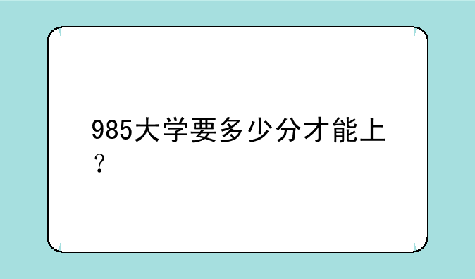 985大学要多少分才能上？