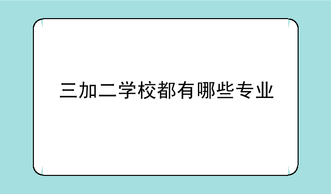 三加二学校都有哪些专业
