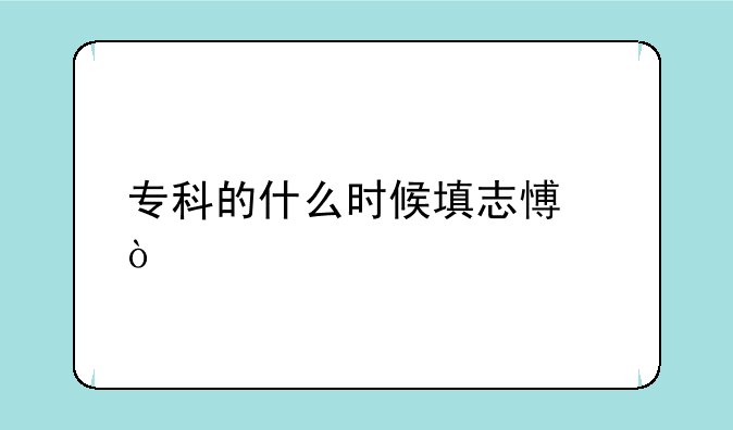 专科的什么时候填志愿？