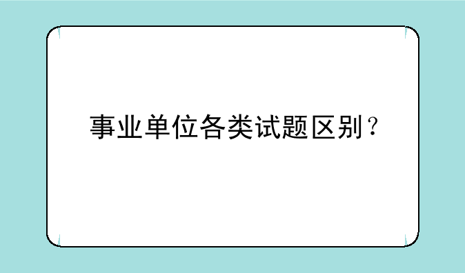 事业单位各类试题区别？