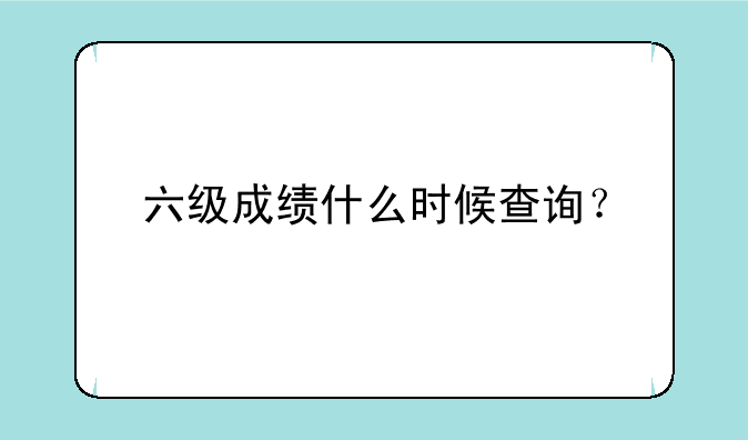 六级成绩什么时候查询？