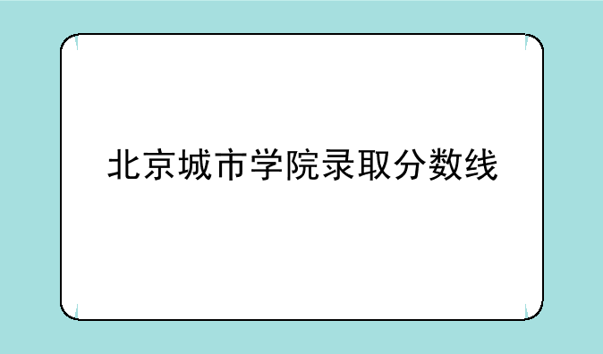 北京城市学院录取分数线