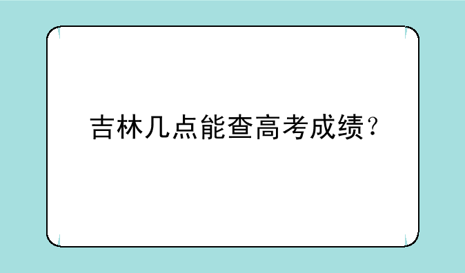 吉林几点能查高考成绩？