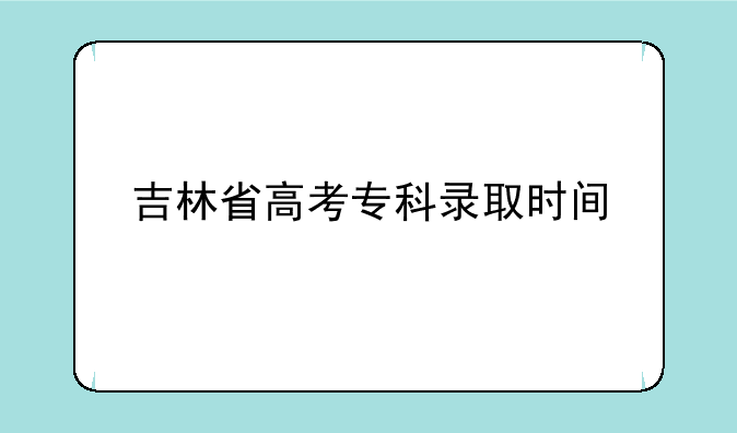 吉林省高考专科录取时间