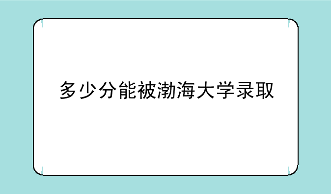 多少分能被渤海大学录取