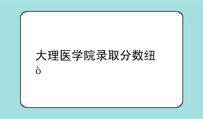 大理医学院录取分数线？