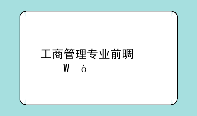 工商管理专业前景如何？