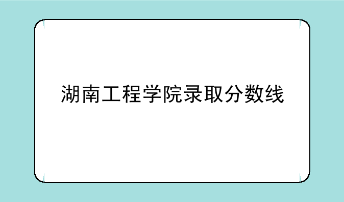 湖南工程学院录取分数线