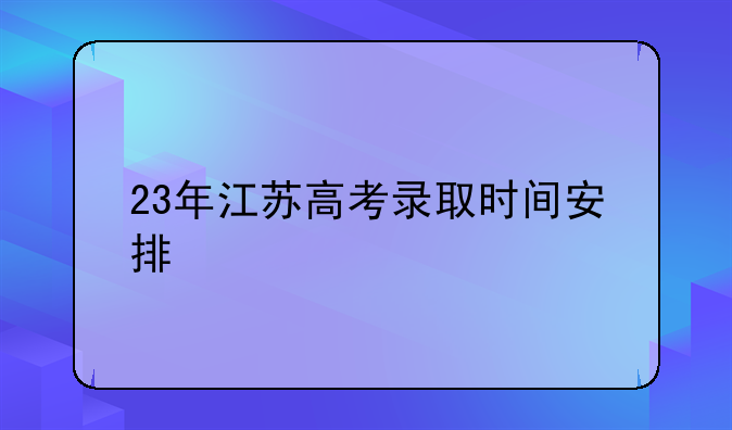23年江苏高考录取时间安排