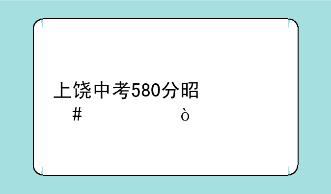 上饶中考580分是什么水平？