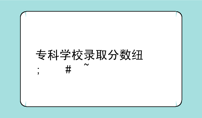 专科学校录取分数线怎么查