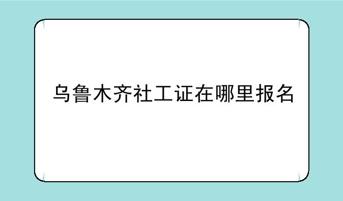 乌鲁木齐社工证在哪里报名