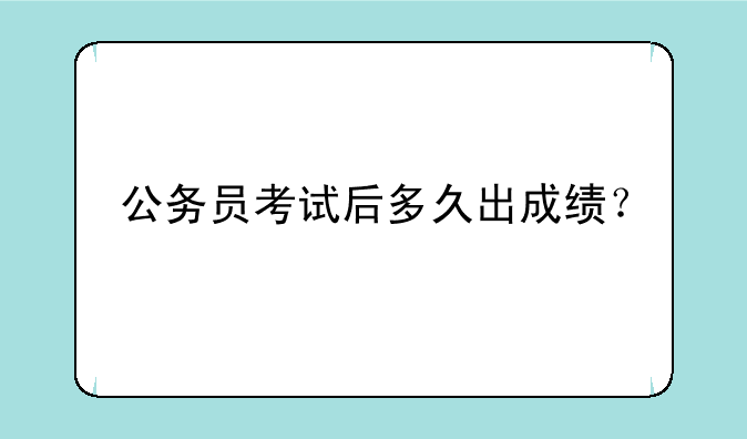 公务员考试后多久出成绩？