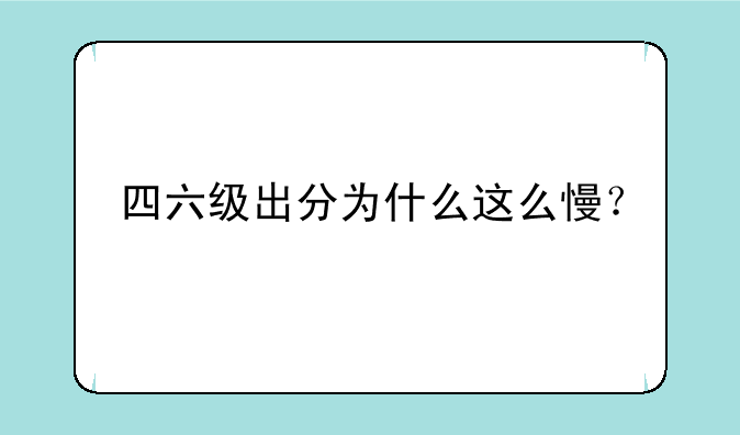 四六级出分为什么这么慢？