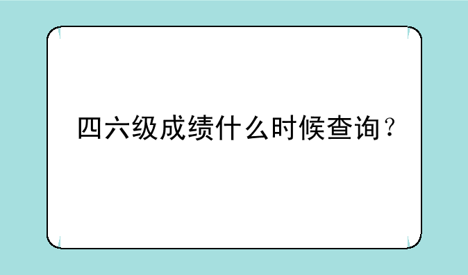 四六级成绩什么时候查询？