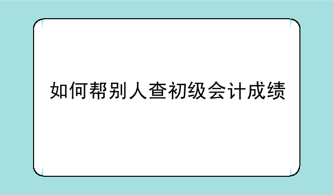 如何帮别人查初级会计成绩